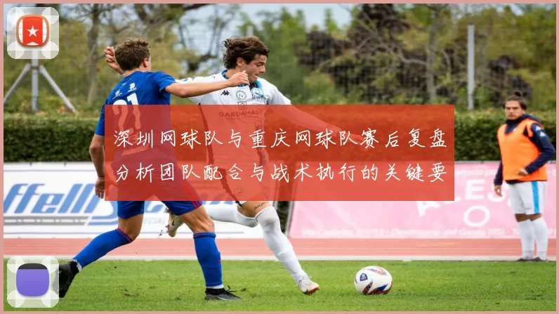 深圳网球队与重庆网球队赛后复盘分析团队配合与战术执行的关键要素