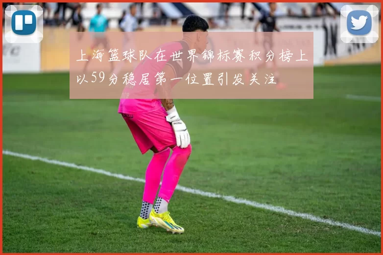 上海篮球队在世界锦标赛积分榜上以59分稳居第一位置引发关注