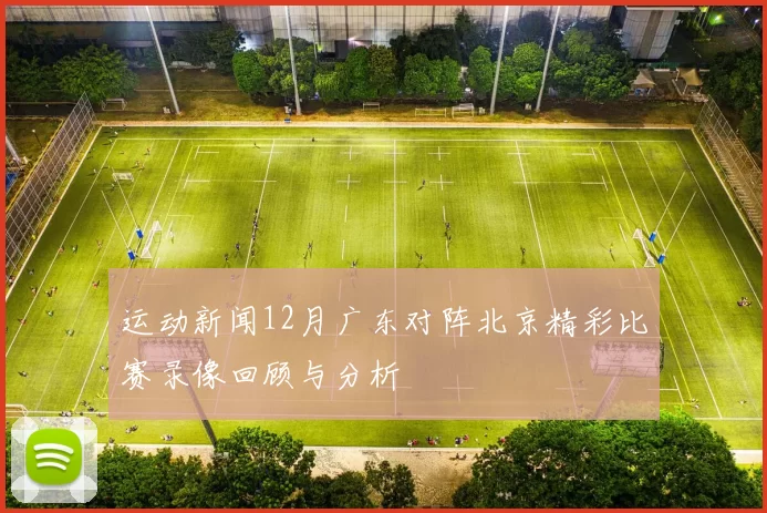 运动新闻12月广东对阵北京精彩比赛录像回顾与分析