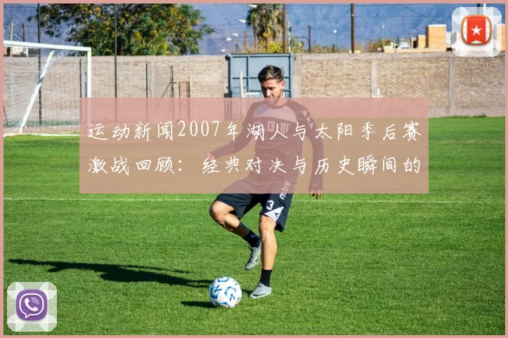 运动新闻2007年湖人与太阳季后赛激战回顾：经典对决与历史瞬间的重温