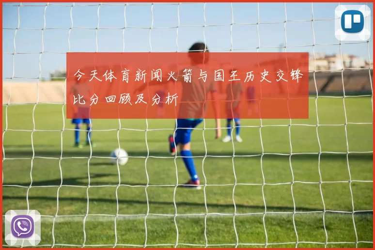 今天体育新闻火箭与国王历史交锋比分回顾及分析