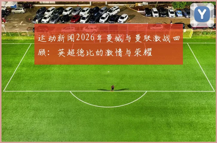 运动新闻2026年曼城与曼联激战回顾：英超德比的激情与荣耀