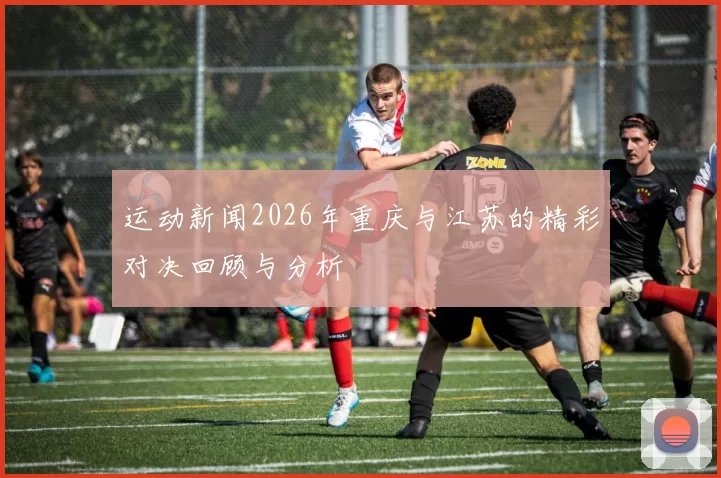 运动新闻2026年重庆与江苏的精彩对决回顾与分析