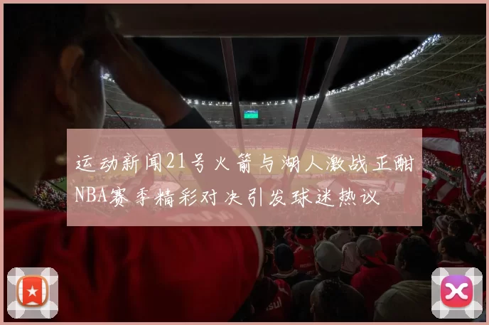 运动新闻21号火箭与湖人激战正酣NBA赛季精彩对决引发球迷热议