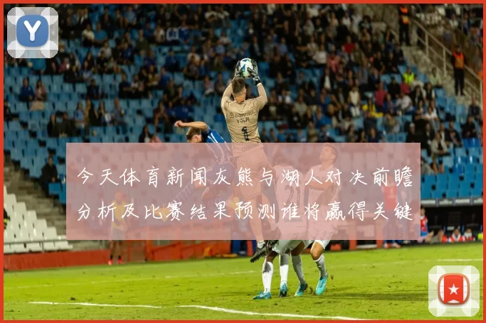 今天体育新闻灰熊与湖人对决前瞻分析及比赛结果预测谁将赢得关键胜利